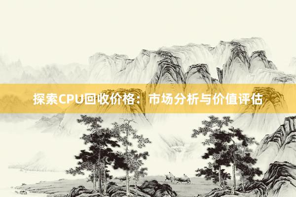 探索CPU回收价格：市场分析与价值评估