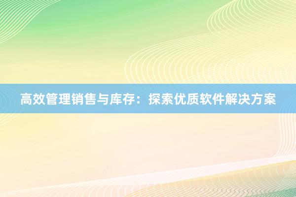 高效管理销售与库存：探索优质软件解决方案