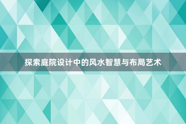 探索庭院设计中的风水智慧与布局艺术