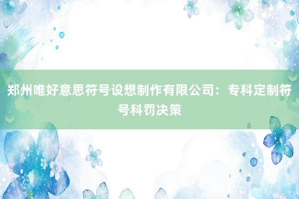 郑州唯好意思符号设想制作有限公司：专科定制符号科罚决策