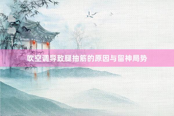 吹空调导致腿抽筋的原因与留神局势