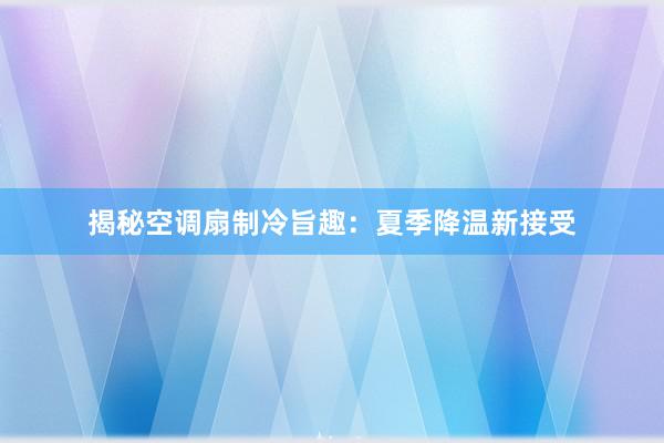 揭秘空调扇制冷旨趣：夏季降温新接受