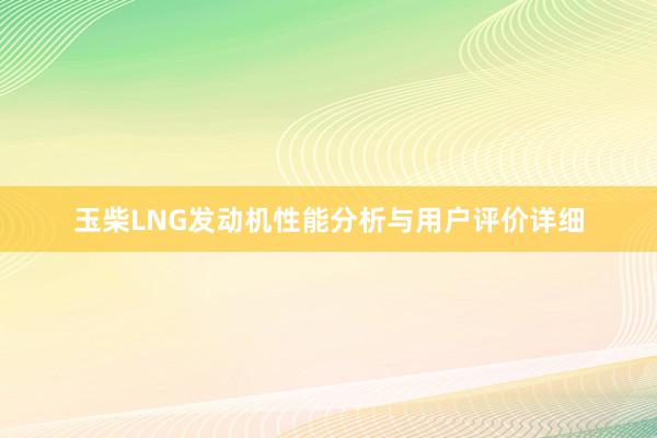 玉柴LNG发动机性能分析与用户评价详细