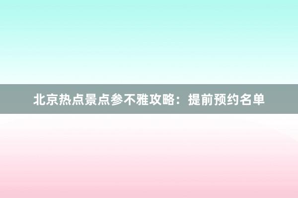 北京热点景点参不雅攻略：提前预约名单