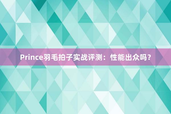 Prince羽毛拍子实战评测：性能出众吗？